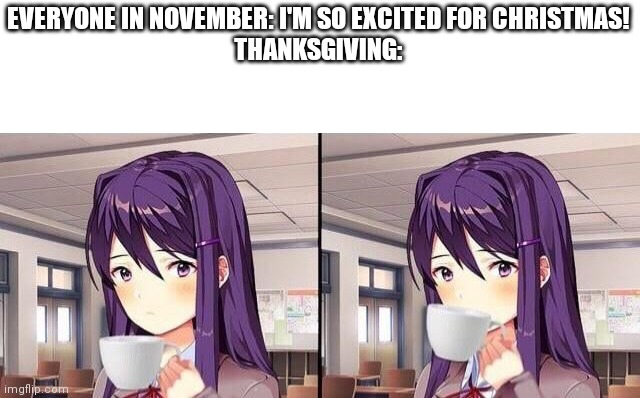 Yuri tea | EVERYONE IN NOVEMBER: I'M SO EXCITED FOR CHRISTMAS!
THANKSGIVING: | image tagged in yuri tea | made w/ Imgflip meme maker