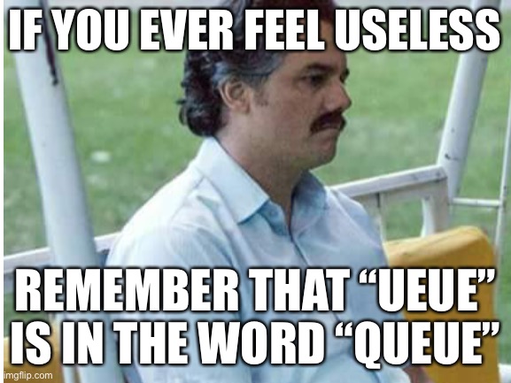 this is true | IF YOU EVER FEEL USELESS; REMEMBER THAT “UEUE” IS IN THE WORD “QUEUE” | image tagged in funny,useless,so true memes,if you ever feel useless | made w/ Imgflip meme maker