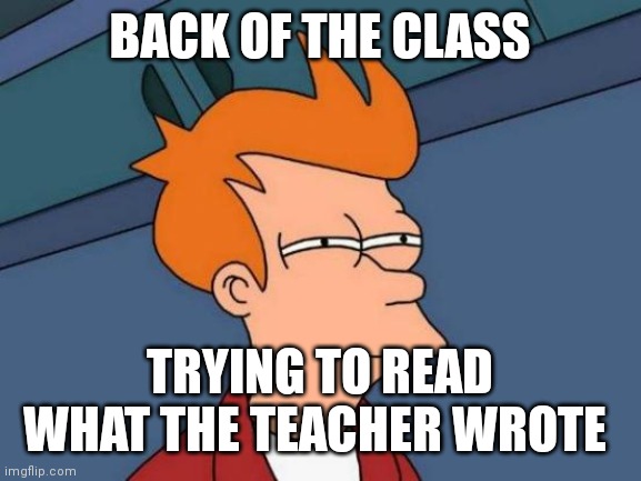 This is why I like to sit in the front ;) | BACK OF THE CLASS; TRYING TO READ WHAT THE TEACHER WROTE | image tagged in memes,futurama fry,funny memes,school | made w/ Imgflip meme maker