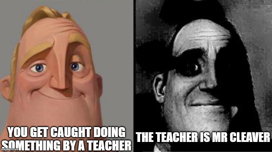 Traumatized Mr. Incredible | THE TEACHER IS MR CLEAVER; YOU GET CAUGHT DOING SOMETHING BY A TEACHER | image tagged in traumatized mr incredible | made w/ Imgflip meme maker
