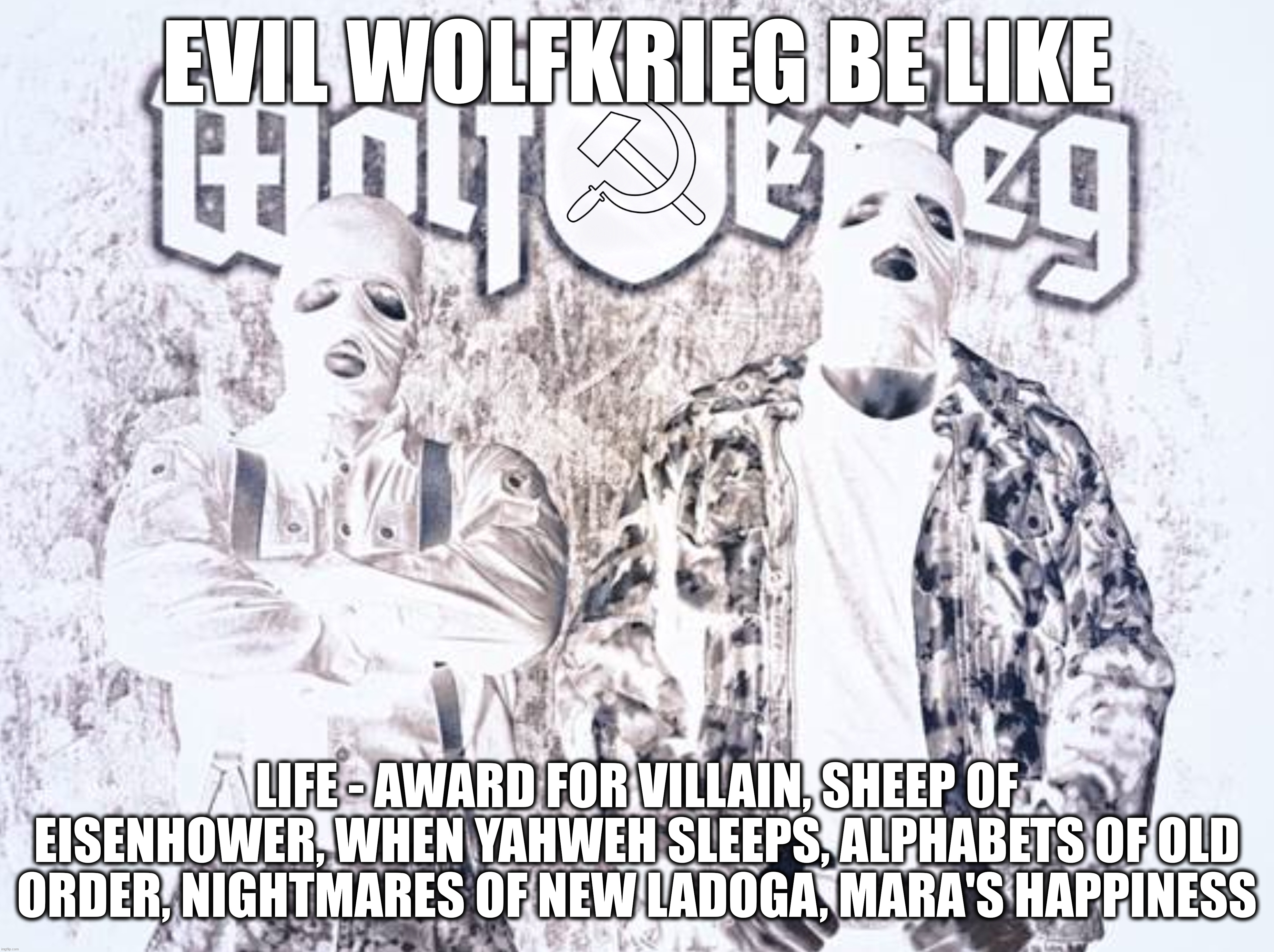 So you're a fan of this band? Name every song. | EVIL WOLFKRIEG BE LIKE; LIFE - AWARD FOR VILLAIN, SHEEP OF EISENHOWER, WHEN YAHWEH SLEEPS, ALPHABETS OF OLD ORDER, NIGHTMARES OF NEW LADOGA, MARA'S HAPPINESS | image tagged in wolfkrieg,black metal,metal,evil,nsbm,band | made w/ Imgflip meme maker