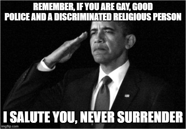 obama salute | REMEMBER, IF YOU ARE GAY, GOOD POLICE AND A DISCRIMINATED RELIGIOUS PERSON; I SALUTE YOU, NEVER SURRENDER | image tagged in funny,stop reading the tags,memes,gifs,usa,america | made w/ Imgflip meme maker