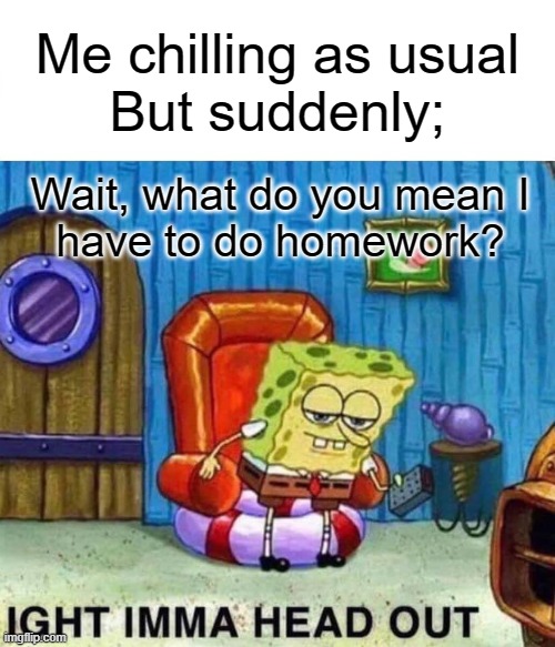 Spongebob Ight Imma Head Out Meme | Me chilling as usual
But suddenly;; Wait, what do you mean I
have to do homework? | image tagged in memes,spongebob ight imma head out | made w/ Imgflip meme maker