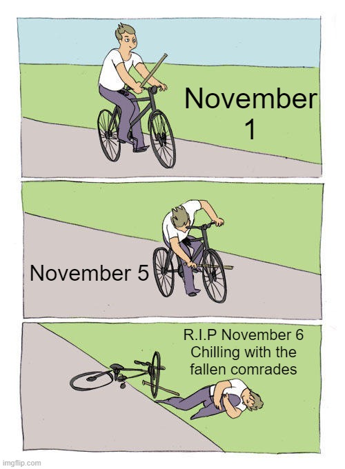 Bike Fall Meme | November 1; November 5; R.I.P November 6
Chilling with the
fallen comrades | image tagged in memes,bike fall | made w/ Imgflip meme maker