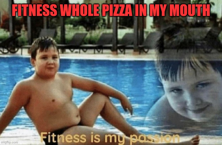 Fitness | FITNESS WHOLE PIZZA IN MY MOUTH | image tagged in fitness is my passion,pizza,mylanta,tums,flintstones vitamin,enema | made w/ Imgflip meme maker