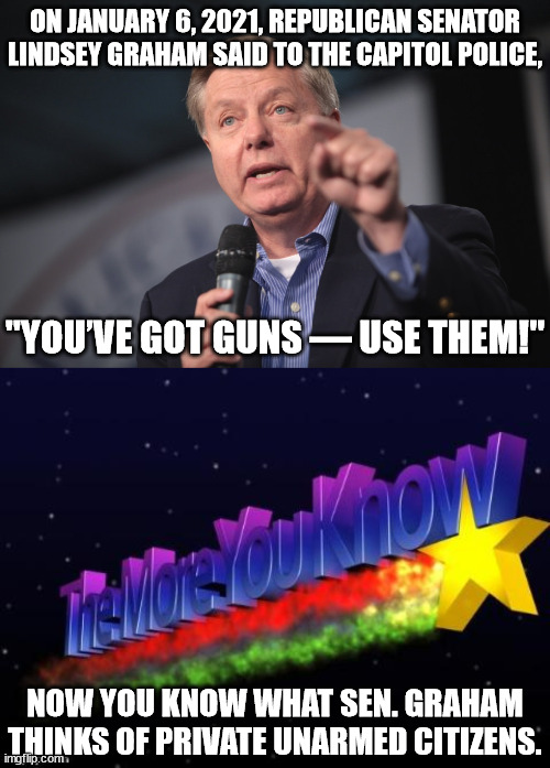 Graham has been a slimy politician for years.  He is about as close to a Dem as a Republican can get and still get re-elected. | ON JANUARY 6, 2021, REPUBLICAN SENATOR LINDSEY GRAHAM SAID TO THE CAPITOL POLICE, "YOU’VE GOT GUNS — USE THEM!"; NOW YOU KNOW WHAT SEN. GRAHAM THINKS OF PRIVATE UNARMED CITIZENS. | image tagged in the more you know,lindsey graham,donkey in elephant suit,butcher then all | made w/ Imgflip meme maker