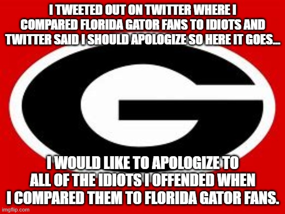  I TWEETED OUT ON TWITTER WHERE I COMPARED FLORIDA GATOR FANS TO IDIOTS AND TWITTER SAID I SHOULD APOLOGIZE SO HERE IT GOES... I WOULD LIKE TO APOLOGIZE TO ALL OF THE IDIOTS I OFFENDED WHEN I COMPARED THEM TO FLORIDA GATOR FANS. | image tagged in bulldogs,gators,football,humor,espn | made w/ Imgflip meme maker