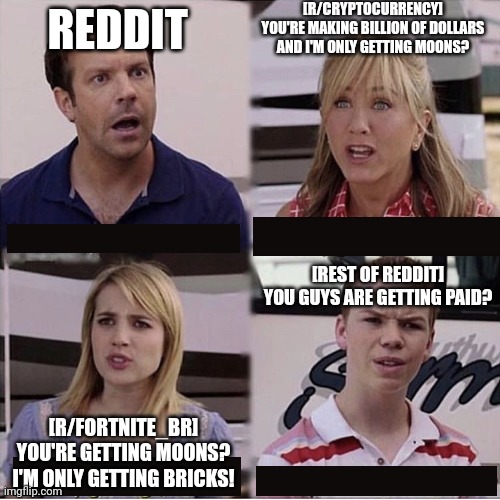 You guys are getting paid template | [R/CRYPTOCURRENCY]
YOU'RE MAKING BILLION OF DOLLARS AND I'M ONLY GETTING MOONS? REDDIT; [REST OF REDDIT]
YOU GUYS ARE GETTING PAID? [R/FORTNITE_BR]
YOU'RE GETTING MOONS? I'M ONLY GETTING BRICKS! | image tagged in you guys are getting paid template | made w/ Imgflip meme maker