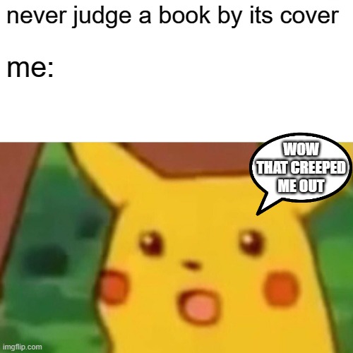 yes. | never judge a book by its cover; me:; WOW THAT CREEPED ME OUT | image tagged in memes,surprised pikachu | made w/ Imgflip meme maker
