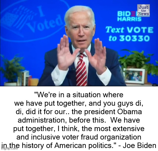 This is an oldy but goody.  Biden admits what the majority of the country knows.  Biden was selected, not elected. | "We're in a situation where we have put together, and you guys di, di, did it for our.. the president Obama administration, before this.  We have put together, I think, the most extensive and inclusive voter fraud organization in the history of American politics." - Joe Biden | image tagged in voter fraud,joe biden,admission of guilt | made w/ Imgflip meme maker