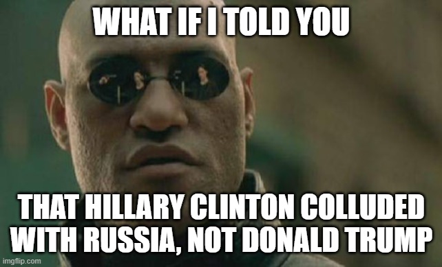 Matrix Morpheus | WHAT IF I TOLD YOU; THAT HILLARY CLINTON COLLUDED WITH RUSSIA, NOT DONALD TRUMP | image tagged in memes,matrix morpheus | made w/ Imgflip meme maker