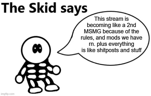 It's true weather anyone likes it or not | This stream is becoming like a 2nd MSMG because of the rules, and mods we have rn. plus everything is like shitposts and stuff | image tagged in the skid says | made w/ Imgflip meme maker