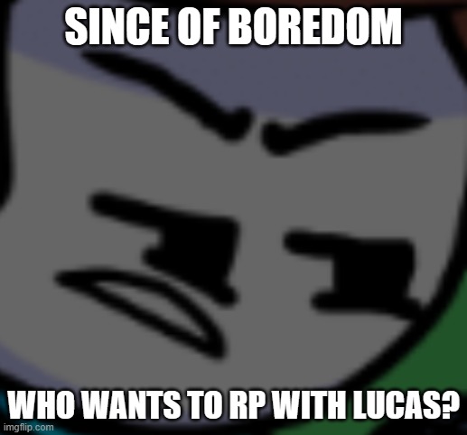 The P.O.V will be in comments | SINCE OF BOREDOM; WHO WANTS TO RP WITH LUCAS? | image tagged in ticked off nonsense | made w/ Imgflip meme maker