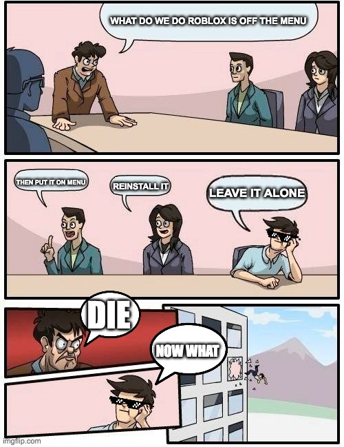 Boardroom Meeting Suggestion Meme | WHAT DO WE DO ROBLOX IS OFF THE MENU; THEN PUT IT ON MENU; LEAVE IT ALONE; REINSTALL IT; DIE; NOW WHAT | image tagged in memes,boardroom meeting suggestion | made w/ Imgflip meme maker