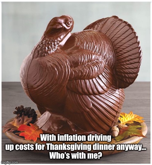 Chocolate Thanksgiving |  With inflation driving up costs for Thanksgiving dinner anyway…
Who’s with me? | image tagged in thanksgiving,turkey,holidays,chocolate,thanksgiving dinner | made w/ Imgflip meme maker