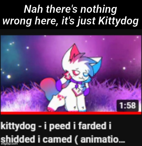 Nothing wrong here | Nah there's nothing wrong here, it's just Kittydog | image tagged in kittydog i peed i farded i shidded i camed,furry,youtube,kittydog | made w/ Imgflip meme maker