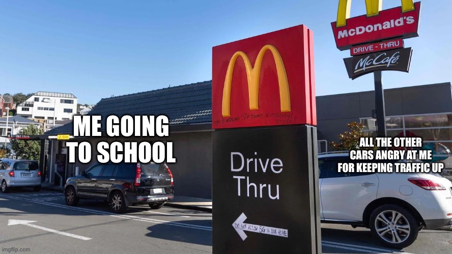 Maccas Drive Thru | ALL THE OTHER CARS ANGRY AT ME FOR KEEPING TRAFFIC UP; ME GOING TO SCHOOL | image tagged in maccas drive thru | made w/ Imgflip meme maker