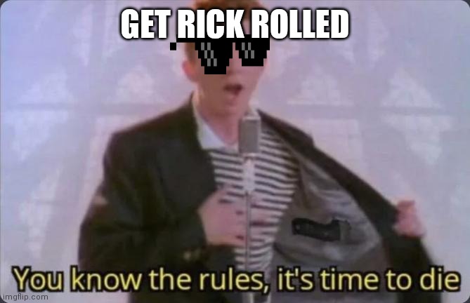 You know the rules, it's time to die | GET RICK ROLLED | image tagged in you know the rules it's time to die | made w/ Imgflip meme maker