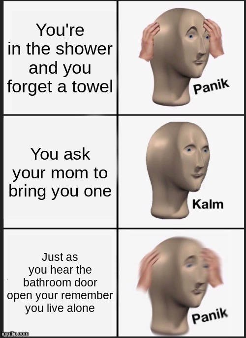 Uh oh..... | You're in the shower and you forget a towel; You ask your mom to bring you one; Just as you hear the bathroom door open your remember you live alone | image tagged in memes,panik kalm panik | made w/ Imgflip meme maker