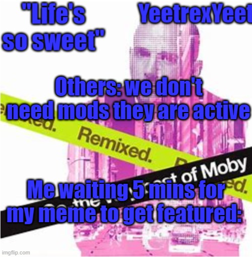 Moby 3.0 | Others: we don't need mods they are active; Me waiting 5 mins for my meme to get featured: | image tagged in moby 3 0 | made w/ Imgflip meme maker