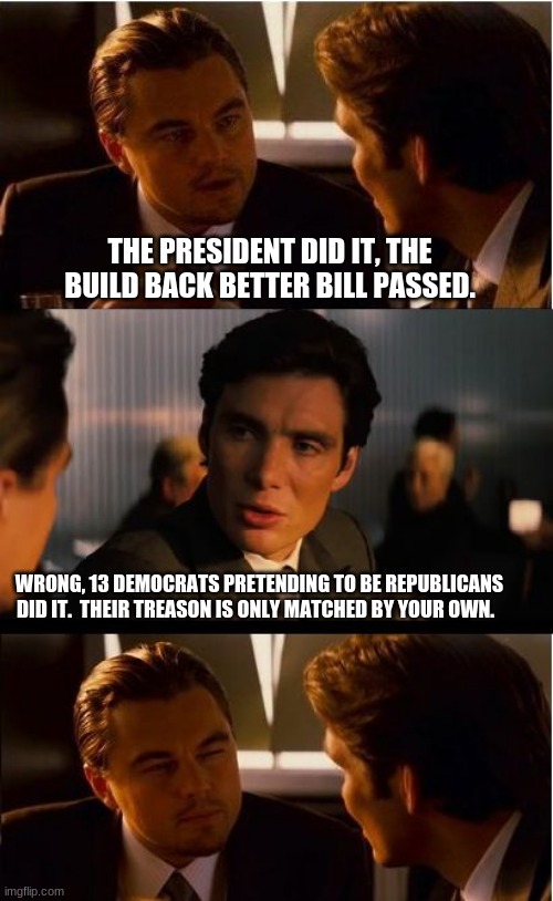 Pro racism democrat bill passed by traitors |  THE PRESIDENT DID IT, THE BUILD BACK BETTER BILL PASSED. WRONG, 13 DEMOCRATS PRETENDING TO BE REPUBLICANS DID IT.  THEIR TREASON IS ONLY MATCHED BY YOUR OWN. | image tagged in memes,inception,democrat the hate party,democrat anti christian,anti american democrats,america in decline | made w/ Imgflip meme maker