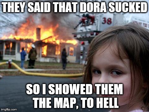 Disaster Girl | THEY SAID THAT DORA SUCKED SO I SHOWED THEM THE MAP, TO HELL | image tagged in memes,disaster girl | made w/ Imgflip meme maker