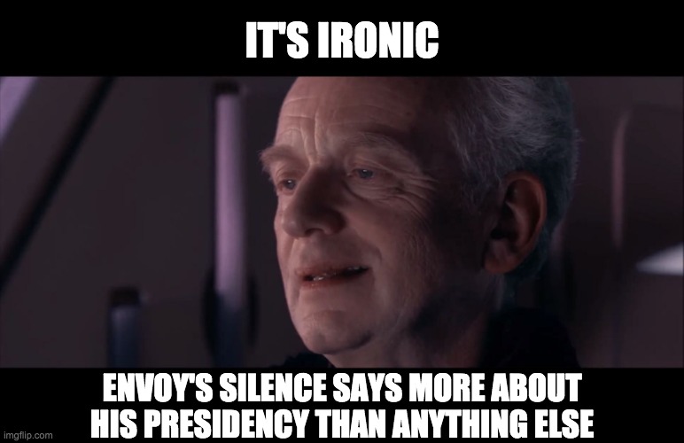 It's still early days but so far Envoy's not shaping up to be one of the greats. This stream deserves better than just mediocre. | IT'S IRONIC; ENVOY'S SILENCE SAYS MORE ABOUT
HIS PRESIDENCY THAN ANYTHING ELSE | image tagged in we deserve better,join the rup,it's time for leadership,vote incognitoguy,make imgflip great again,say no to envoy's tyranny | made w/ Imgflip meme maker