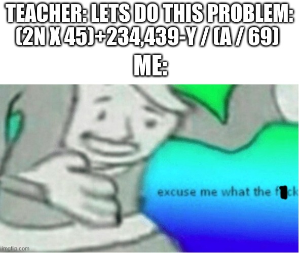Excuse Me WTF censored | TEACHER: LETS DO THIS PROBLEM: (2N X 45)+234,439-Y / (A / 69); ME: | image tagged in excuse me wtf censored | made w/ Imgflip meme maker