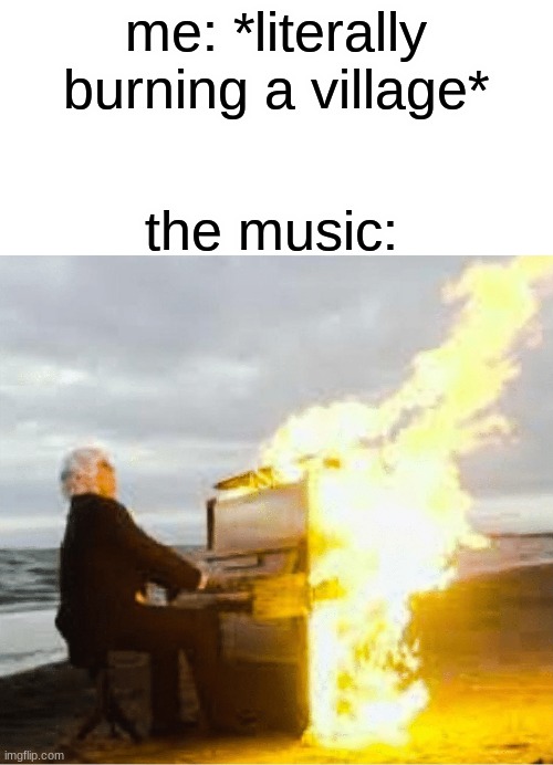 lovely little war crimes | me: *literally burning a village*; the music: | image tagged in playing flaming piano | made w/ Imgflip meme maker