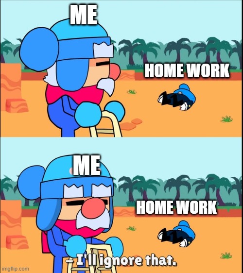 Imma ignore that | ME; HOME WORK; ME; HOME WORK | image tagged in memes | made w/ Imgflip meme maker