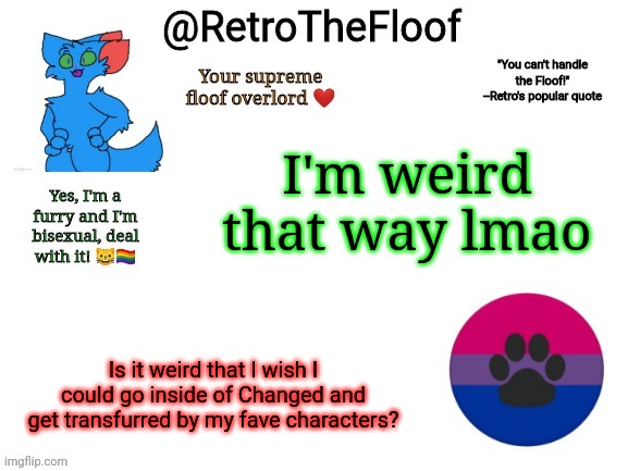 :3 | I'm weird that way lmao; Is it weird that I wish I could go inside of Changed and get transfurred by my fave characters? | image tagged in retrothefloof announcement template,furry,changed,transfur,i'm weird | made w/ Imgflip meme maker