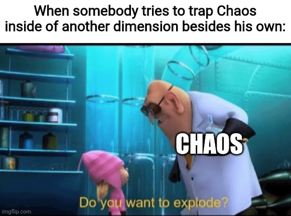 Heh | When somebody tries to trap Chaos inside of another dimension besides his own:; CHAOS | image tagged in do you want to explode,oc | made w/ Imgflip meme maker