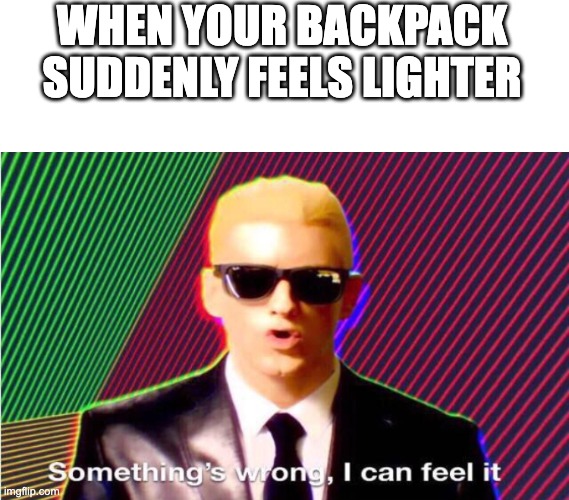 I feel it! | WHEN YOUR BACKPACK SUDDENLY FEELS LIGHTER | image tagged in blank white template,something s wrong | made w/ Imgflip meme maker