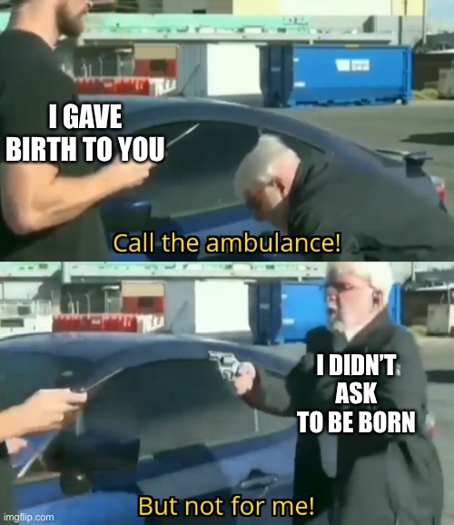 Call an ambulance but not for me | I GAVE BIRTH TO YOU I DIDN’T ASK TO BE BORN | image tagged in call an ambulance but not for me | made w/ Imgflip meme maker