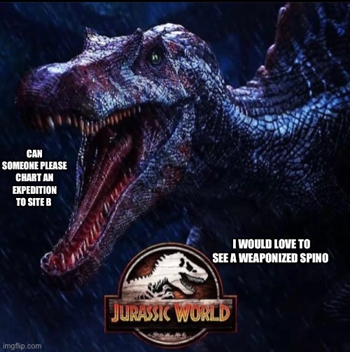 Jurassic | CAN SOMEONE PLEASE CHART AN EXPEDITION TO SITE B; I WOULD LOVE TO SEE A WEAPONIZED SPINO | image tagged in dinosaur | made w/ Imgflip meme maker