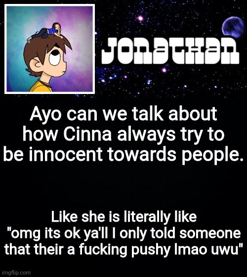 Thx Lucid. | Ayo can we talk about how Cinna always try to be innocent towards people. Like she is literally like "omg its ok ya'll I only told someone that their a fucking pushy lmao uwu" | image tagged in jonathan vs the world template | made w/ Imgflip meme maker