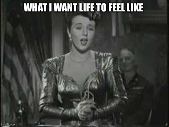 What I Want Life to Feel Like | WHAT I WANT LIFE TO FEEL LIKE | image tagged in ease,singing,deanna durbin | made w/ Imgflip meme maker