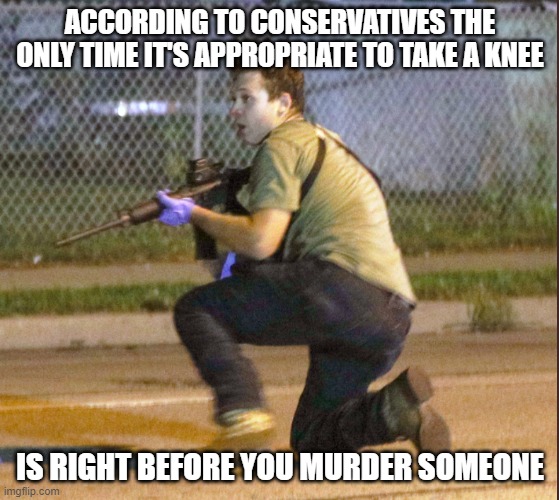 Rittenkiller | ACCORDING TO CONSERVATIVES THE ONLY TIME IT'S APPROPRIATE TO TAKE A KNEE; IS RIGHT BEFORE YOU MURDER SOMEONE | image tagged in rittenkiller | made w/ Imgflip meme maker