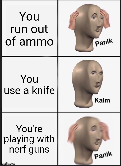 . . . | You run out of ammo; You use a knife; You're playing with nerf guns | image tagged in memes,panik kalm panik | made w/ Imgflip meme maker
