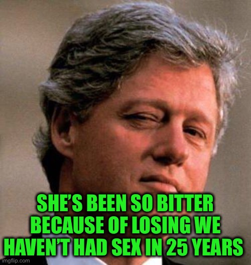 Bill Clinton Wink | SHE’S BEEN SO BITTER BECAUSE OF LOSING WE HAVEN’T HAD SEX IN 25 YEARS | image tagged in bill clinton wink | made w/ Imgflip meme maker
