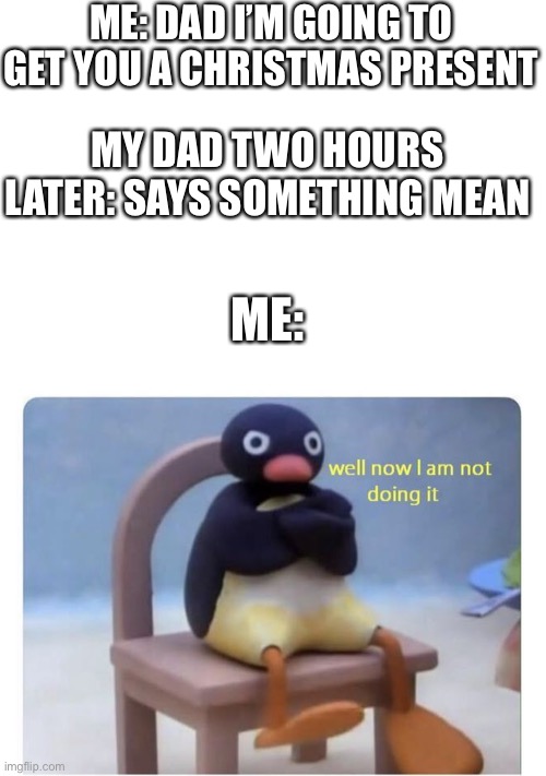 Well now I am not doing it | ME: DAD I’M GOING TO GET YOU A CHRISTMAS PRESENT; MY DAD TWO HOURS LATER: SAYS SOMETHING MEAN; ME: | image tagged in well now i am not doing it,no | made w/ Imgflip meme maker