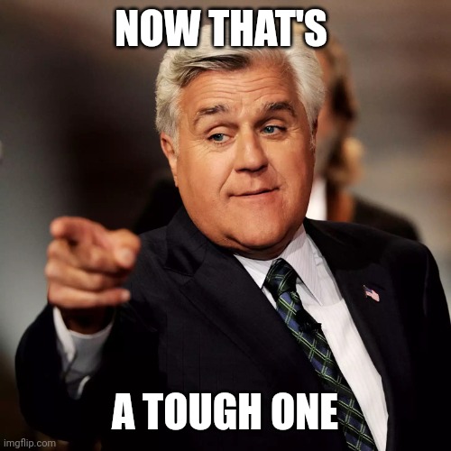 Jay Leno | NOW THAT'S A TOUGH ONE | image tagged in jay leno | made w/ Imgflip meme maker