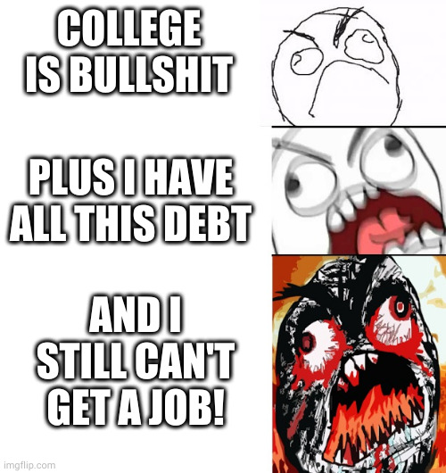 Trade school anyone? | COLLEGE IS BULLSHIT; PLUS I HAVE ALL THIS DEBT; AND I STILL CAN'T GET A JOB! | image tagged in stages of anger | made w/ Imgflip meme maker