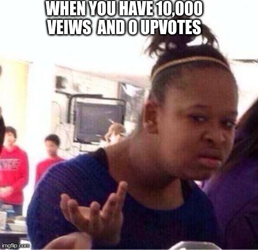 Like What? | WHEN YOU HAVE 10,000 VEIWS  AND 0 UPVOTES | image tagged in wut | made w/ Imgflip meme maker