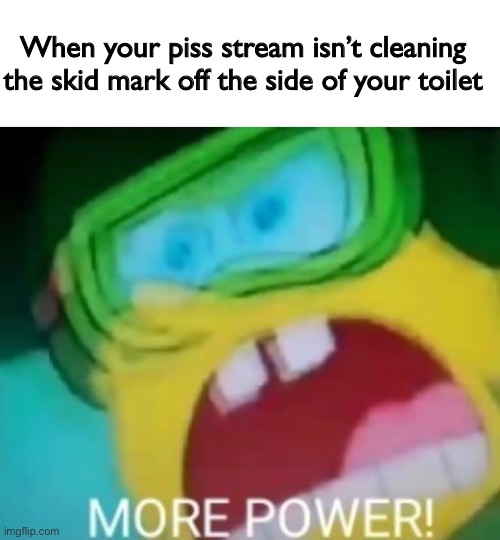 Get me a bottle of water I need to reload! | When your piss stream isn’t cleaning the skid mark off the side of your toilet | image tagged in blank white template | made w/ Imgflip meme maker