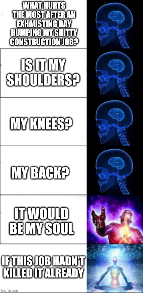 Loyalty is a tool of the sadistic | WHAT HURTS THE MOST AFTER AN EXHAUSTING DAY HUMPING MY SHITTY CONSTRUCTION JOB? IS IT MY SHOULDERS? MY KNEES? MY BACK? IT WOULD BE MY SOUL; IF THIS JOB HADN'T KILLED IT ALREADY | image tagged in galaxy brain stages | made w/ Imgflip meme maker