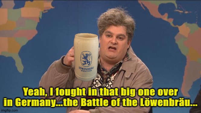 The Big One | Yeah, I fought in that big one over in Germany...the Battle of the Löwenbräu... | image tagged in drunk uncle | made w/ Imgflip meme maker