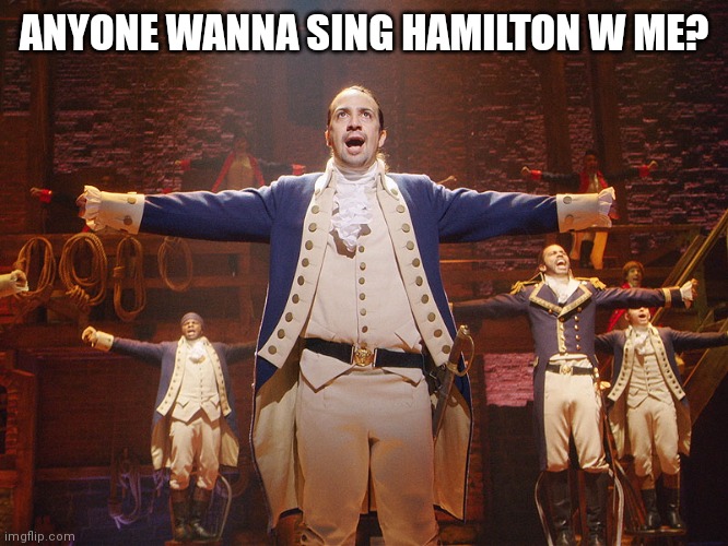 Hamilton |  ANYONE WANNA SING HAMILTON W ME? | image tagged in hamilton | made w/ Imgflip meme maker