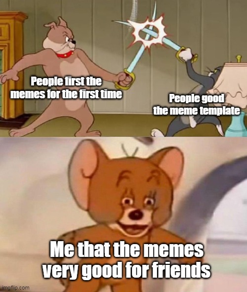 Meme template very good | People first the memes for the first time; People good the meme template; Me that the memes very good for friends | image tagged in tom and jerry swordfight,memes | made w/ Imgflip meme maker