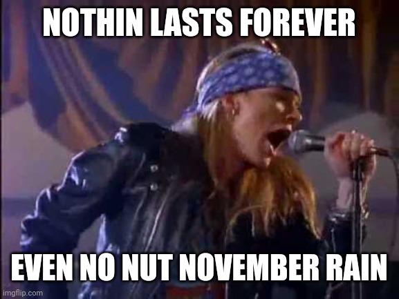 NNNovember Rain | NOTHIN LASTS FOREVER; EVEN NO NUT NOVEMBER RAIN | image tagged in axl rose,lol so funny,funny memes | made w/ Imgflip meme maker